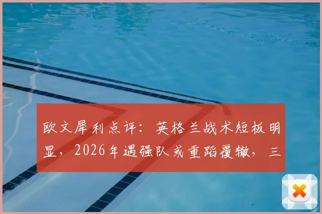 欧文犀利点评：英格兰战术短板明显，2026年遇强队或重蹈覆辙，三点隐患需警惕