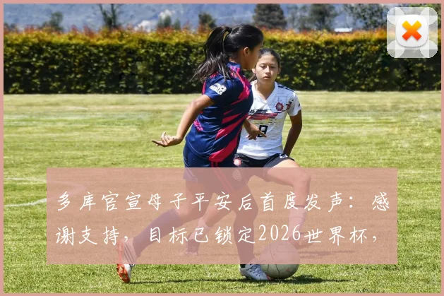 多库官宣母子平安后首度发声：感谢支持，目标已锁定2026世界杯，球迷热议其状态与回归计划
