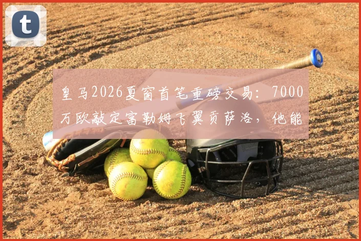 皇马2026夏窗首笔重磅交易：7000万欧敲定富勒姆飞翼贡萨洛，他能为战舰带来什么？
