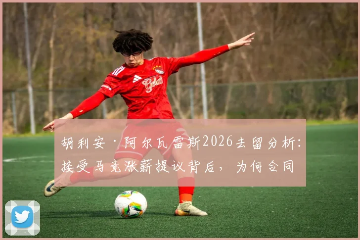 胡利安·阿尔瓦雷斯2026去留分析：接受马竞涨薪提议背后，为何合同年限成博弈关键？