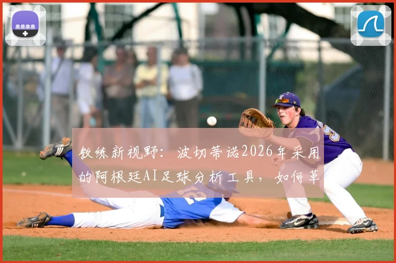 教练新视野：波切蒂诺2026年采用的阿根廷AI足球分析工具，如何革新球员数据评估方法？