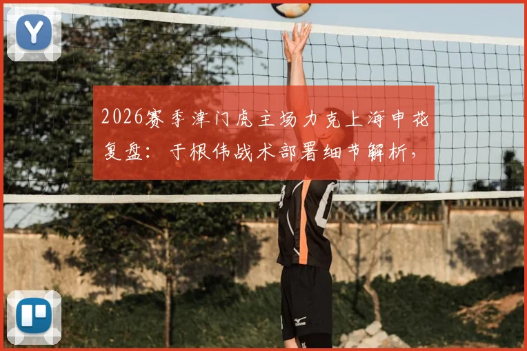 2026赛季津门虎主场力克上海申花复盘：于根伟战术部署细节解析，球队制胜拼搏精神如何炼成？