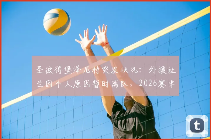 圣彼得堡泽尼特突发状况:外援杜兰因个人原因暂时离队,2026赛季回归时间成疑