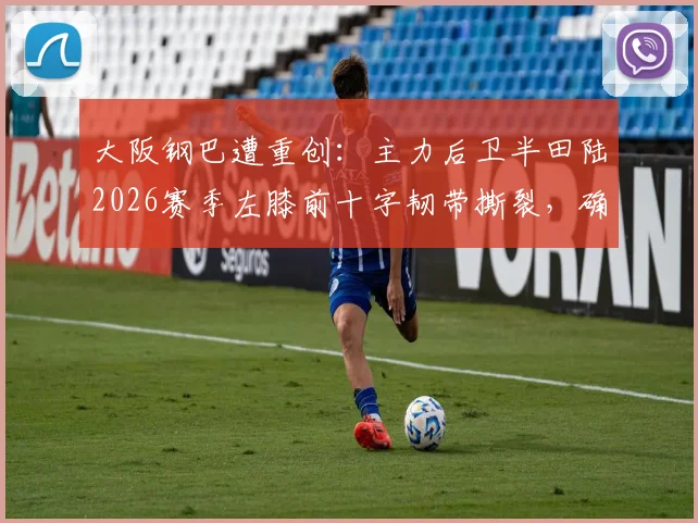 大阪钢巴遭重创：主力后卫半田陆2026赛季左膝前十字韧带撕裂，确认赛季报销，对球队防线影响几何？
