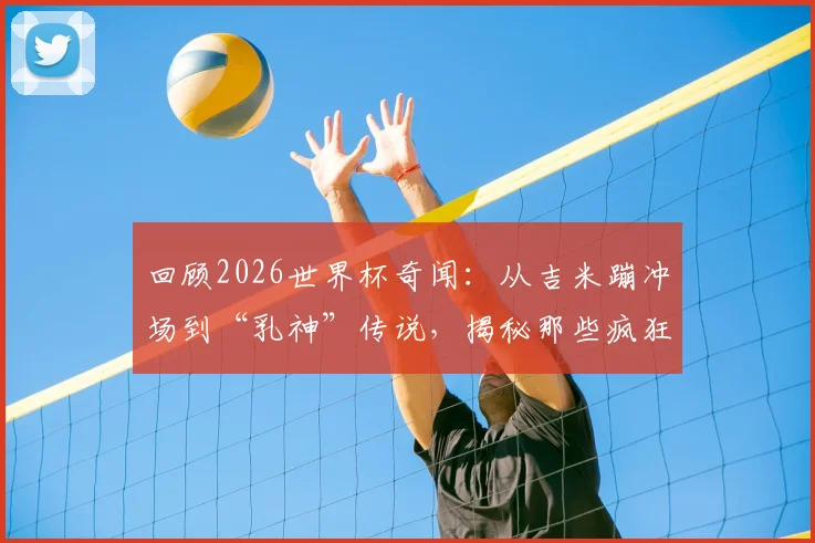 回顾2026世界杯奇闻：从吉米蹦冲场到“乳神”传说，揭秘那些疯狂球迷背后的真实故事
