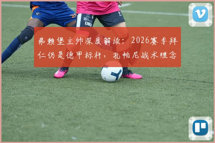 弗赖堡主帅深度解读：2026赛季拜仁仍是德甲标杆，孔帕尼战术理念如何激励全联盟中下游球队成长？