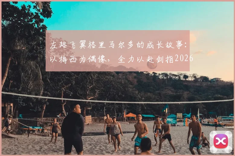 左路飞翼格里马尔多的成长故事：以梅西为偶像，全力以赴剑指2026世界杯冠军