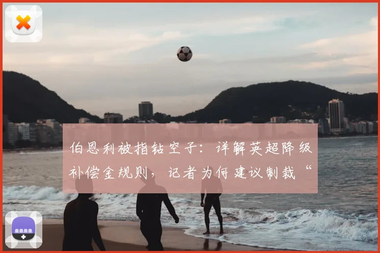 伯恩利被指钻空子：详解英超降级补偿金规则，记者为何建议制裁“升降机”球队