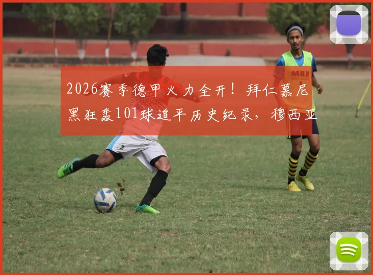 2026赛季德甲火力全开！拜仁慕尼黑狂轰101球追平历史纪录，穆西亚拉关键破门点燃安联