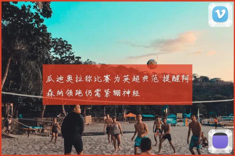 瓜迪奥拉称比赛为英超典范 提醒阿森纳领跑仍需紧绷神经