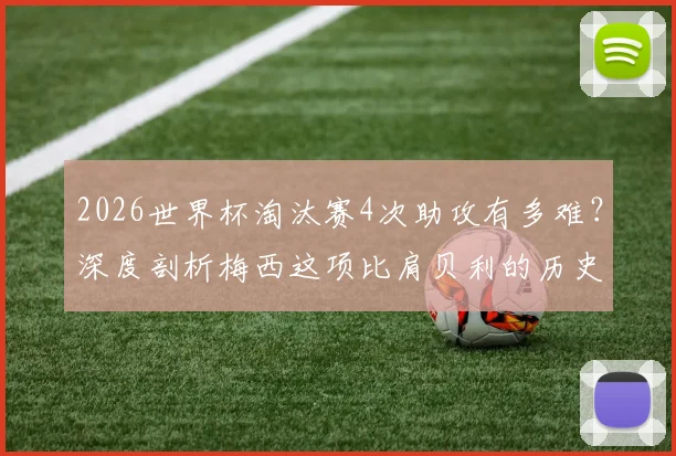 2026世界杯淘汰赛4次助攻有多难？深度剖析梅西这项比肩贝利的历史级成就