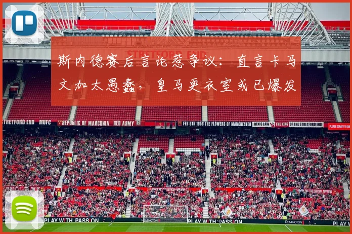 斯内德赛后言论惹争议：直言卡马文加太愚蠢，皇马更衣室或已爆发冲突