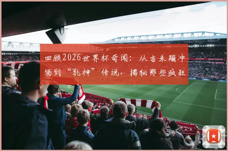 回顾2026世界杯奇闻：从吉米蹦冲场到“乳神”传说，揭秘那些疯狂球迷背后的真实故事
