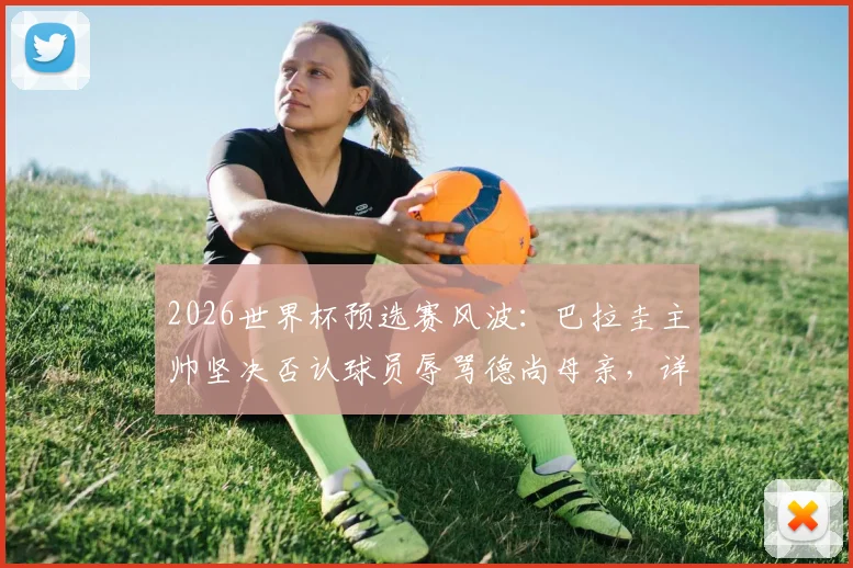 2026世界杯预选赛风波：巴拉圭主帅坚决否认球员辱骂德尚母亲，详谈赛场冲突与纪律问题