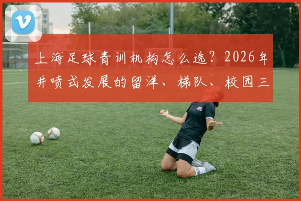 上海足球青训机构怎么选？2026年井喷式发展的留洋、梯队、校园三条路径深度解析