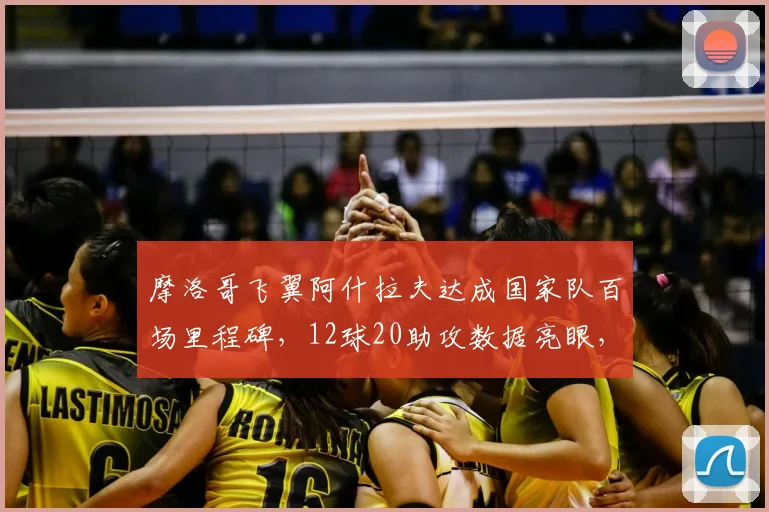 摩洛哥飞翼阿什拉夫达成国家队百场里程碑，12球20助攻数据亮眼，2026世界杯表现前瞻