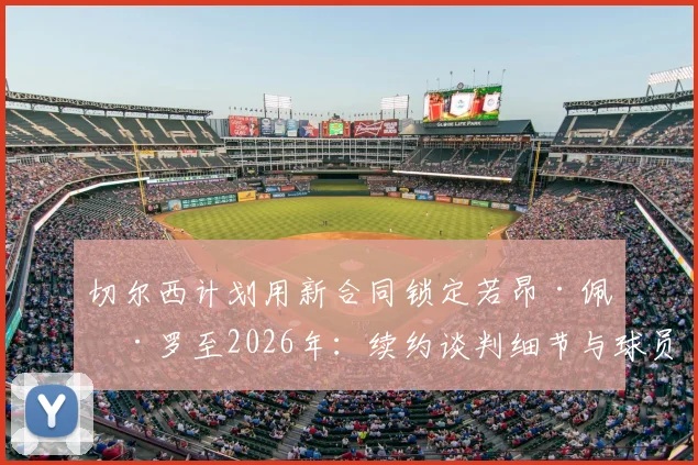 切尔西计划用新合同锁定若昂·佩德罗至2026年：续约谈判细节与球员未来分析指南