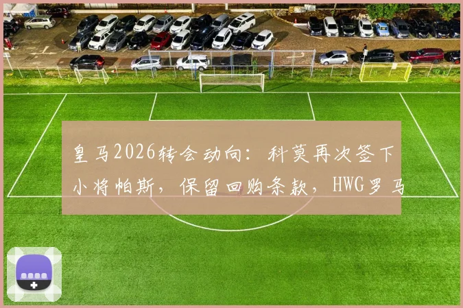 皇马2026转会动向：科莫再次签下小将帕斯，保留回购条款，HWG罗马诺最新确认