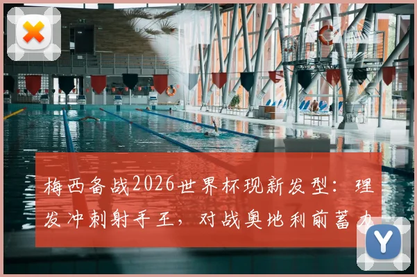 梅西备战2026世界杯现新发型：理发冲刺射手王，对战奥地利前蓄力姿态引关注