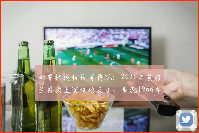 世界杯逆转传奇再现：2026年英格兰再次上演绝地反击，重现1966年夺冠决赛的逆转神迹