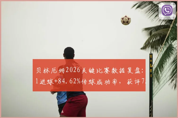 贝林厄姆2026关键比赛数据复盘：1进球+84.62%传球成功率，获评7.8分表现全面解析