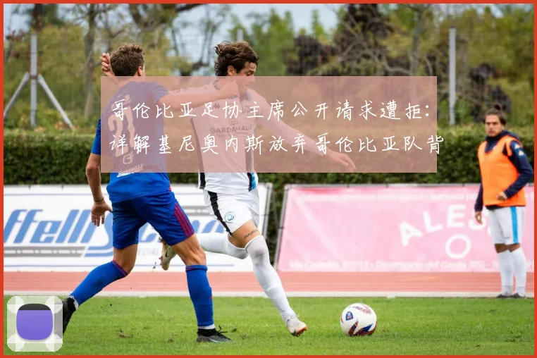 哥伦比亚足协主席公开请求遭拒:详解基尼奥内斯放弃哥伦比亚队背后原因与2026国家队抉择