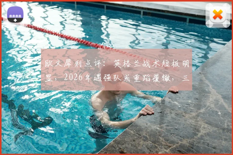 欧文犀利点评:英格兰战术短板明显,2026年遇强队或重蹈覆辙,三点隐患需警惕