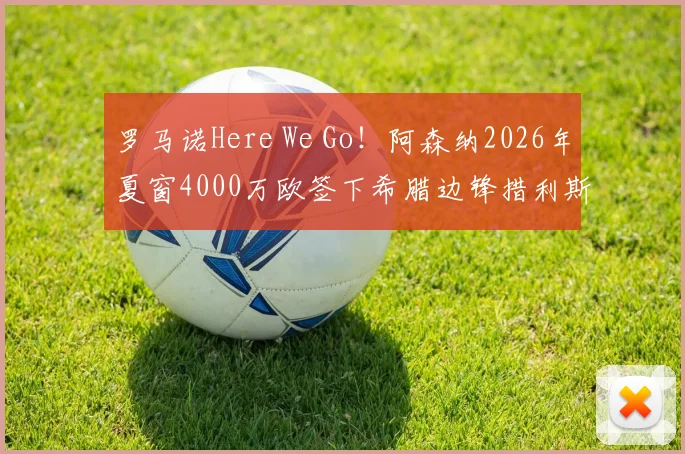 罗马诺Here We Go！阿森纳2026年夏窗4000万欧签下希腊边锋措利斯，技术特点与转会细节深度解析