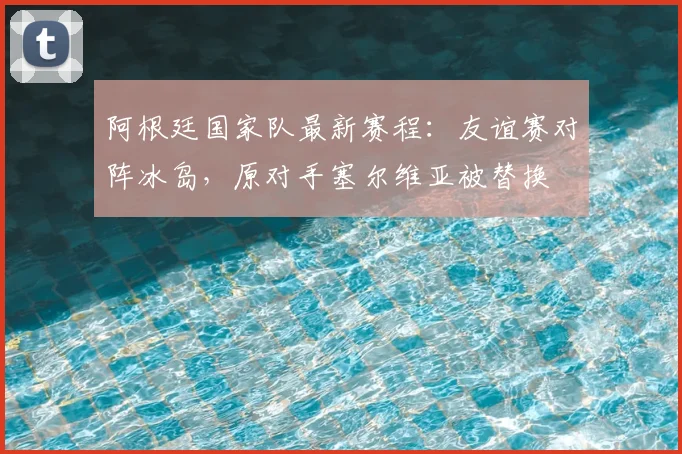 阿根廷国家队最新赛程：友谊赛对阵冰岛，原对手塞尔维亚被替换