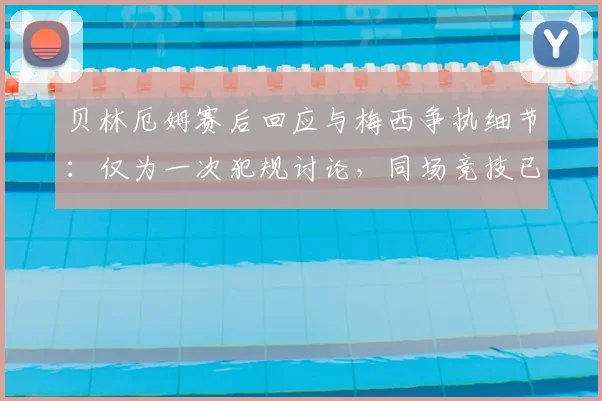 贝林厄姆赛后回应与梅西争执细节：仅为一次犯规讨论，同场竞技已是最大肯定