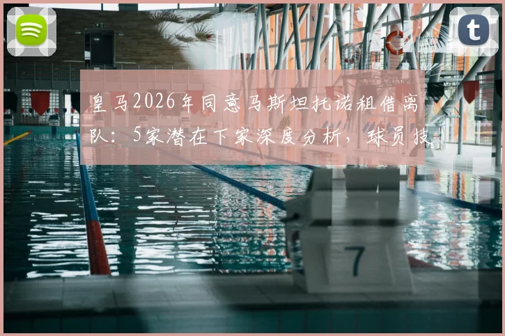 皇马2026年同意马斯坦托诺租借离队:5家潜在下家深度分析,球员技术特点与未来前景解读