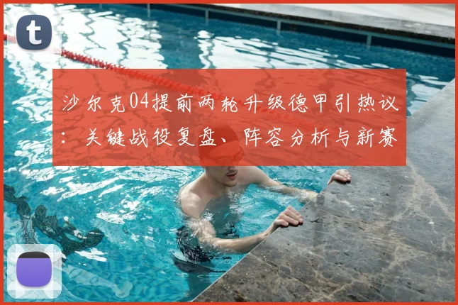 沙尔克04提前两轮升级德甲引热议：关键战役复盘、阵容分析与新赛季前景展望