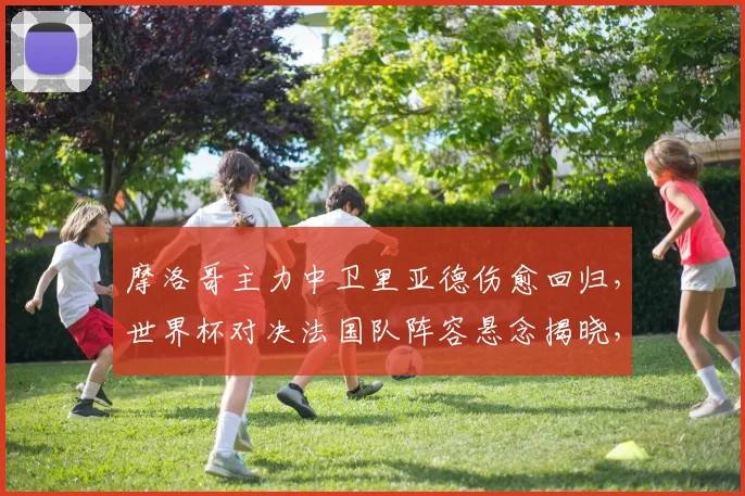 摩洛哥主力中卫里亚德伤愈回归,世界杯对决法国队阵容悬念揭晓,最新伤情与战术影响分析