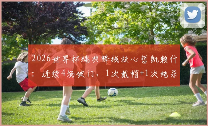 2026世界杯瑞典锋线核心哲凯赖什：连续4场破门，1次戴帽+1次绝杀，首战传射建功，他效力于哪支俱乐部？