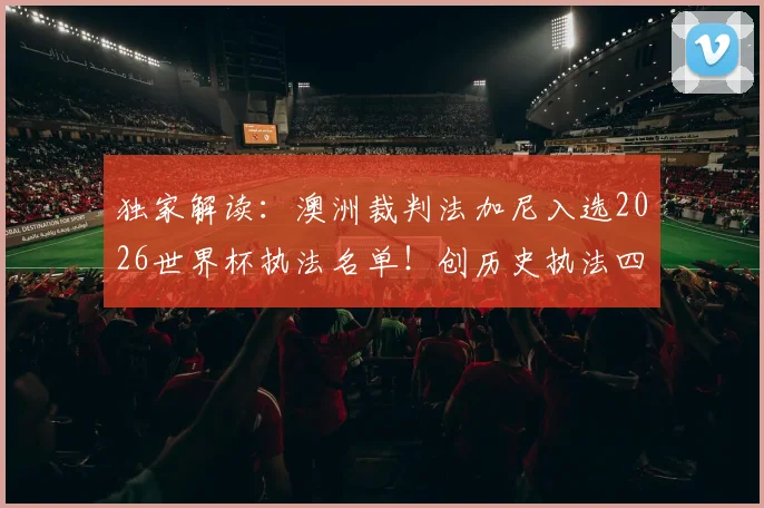 独家解读：澳洲裁判法加尼入选2026世界杯执法名单！创历史执法四届世界杯背后的故事