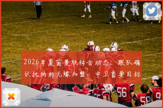 2026年夏窗曼联转会动态：跟队确认托纳利无缘加盟，中卫首要目标锁定范德芬，红魔后防重组计划解读
