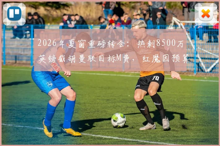 2026年夏窗重磅转会：热刺8500万英镑截胡曼联目标M费，红魔因预算受限退出争夺