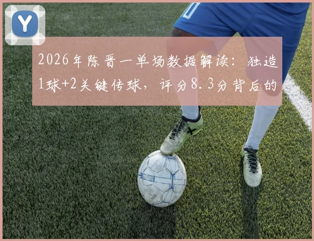 2026年陈晋一单场数据解读：独造1球+2关键传球，评分8.3分背后的战术价值