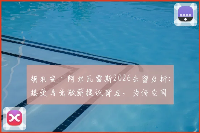 胡利安·阿尔瓦雷斯2026去留分析：接受马竞涨薪提议背后，为何合同年限成博弈关键？