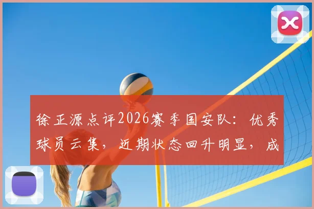 徐正源点评2026赛季国安队：优秀球员云集，近期状态回升明显，成都蓉城需重点备战