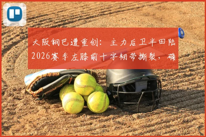 大阪钢巴遭重创：主力后卫半田陆2026赛季左膝前十字韧带撕裂，确认赛季报销，对球队防线影响几何？