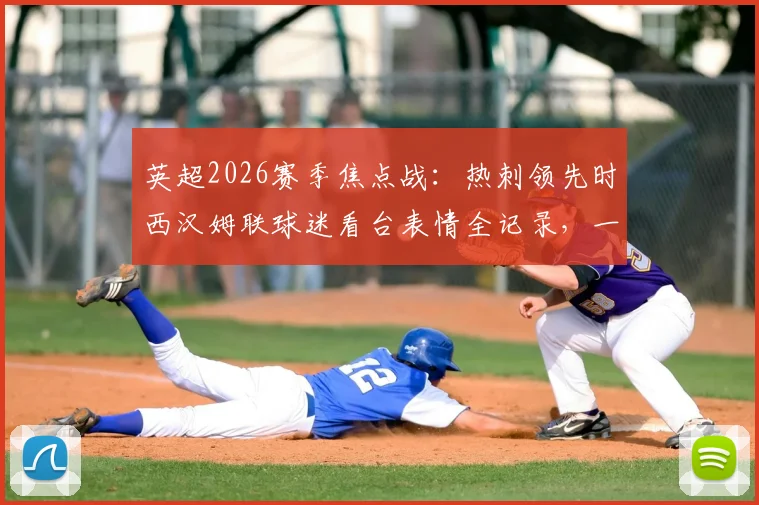 英超2026赛季焦点战:热刺领先时西汉姆联球迷看台表情全记录,一个镜头道尽死敌间的心碎与祈祷