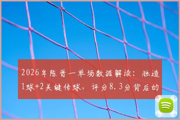 2026年陈晋一单场数据解读:独造1球+2关键传球,评分8.3分背后的战术价值