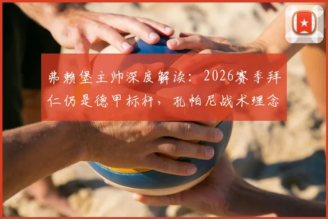 弗赖堡主帅深度解读:2026赛季拜仁仍是德甲标杆,孔帕尼战术理念如何激励全联盟中下游球队成长?