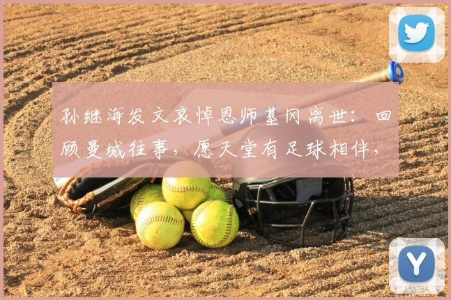 孙继海发文哀悼恩师基冈离世：回顾曼城往事，愿天堂有足球相伴，一路走好