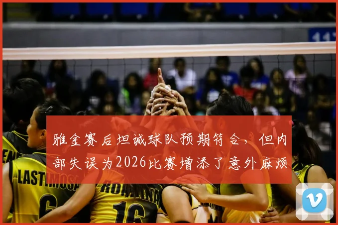 雅金赛后坦诚球队预期符合，但内部失误为2026比赛增添了意外麻烦
