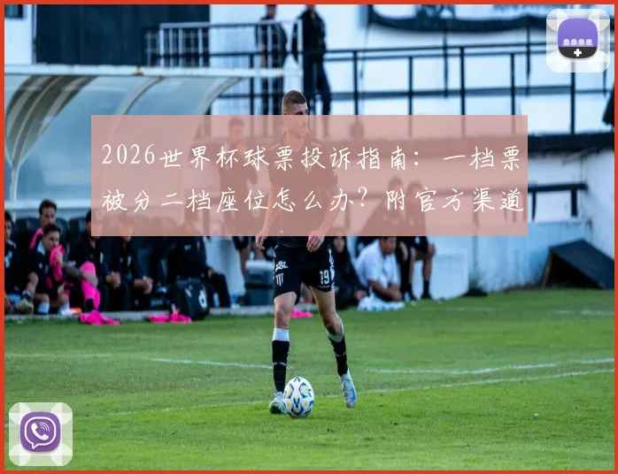 2026世界杯球票投诉指南：一档票被分二档座位怎么办？附官方渠道维权步骤