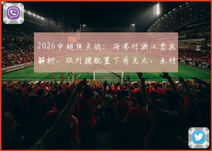 2026中超焦点战:海港对浙江首发解析,双外援配置下蒋光太、米特里策与王钰栋的战术作用评估