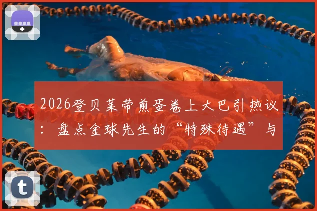 2026登贝莱带煎蛋卷上大巴引热议：盘点金球先生的“特殊待遇”与更衣室文化