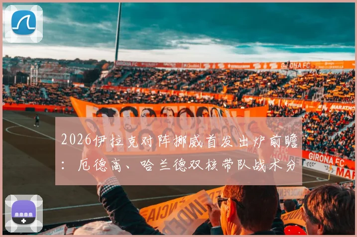 2026伊拉克对阵挪威首发出炉前瞻:厄德高、哈兰德双核带队战术分析与胜负关键点解读